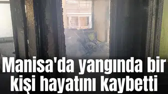 Manisa'da yangında bir kişi hayatını kaybetti