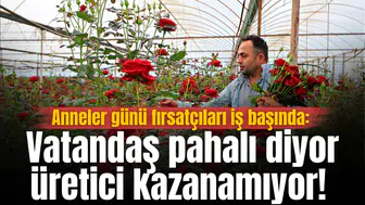 Anneler günü fırsatçıları iş başında: Vatandaş pahalı diyor, üretici kazanamıyor!