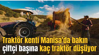 Traktör kenti Manisa'da bakın çiftçi başına kaç traktör düşüyor