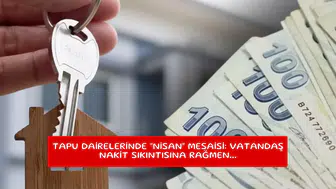 Tapu dairelerinde "Nisan" mesaisi: Vatandaş nakit sıkıntısına rağmen...
