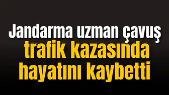Jandarma uzman çavuş trafik kazasında hayatını kaybetti