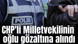 CHP'li Milletvekilinin oğlu gözaltına alındı