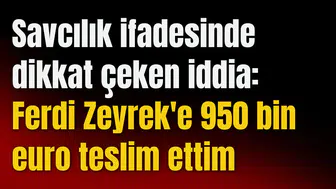 Savcılık ifadesinde dikkat çeken iddia: Ferdi Zeyrek'e 950 bin euro teslim ettim