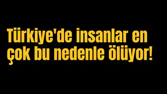Türkiye'de insanlar en çok bu nedenle ölüyor!