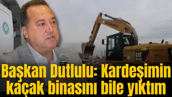 Başkan Dutlulu: Kardeşimin kaçak binasını bile yıktım