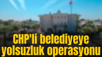 CHP'li belediyeye yolsuzluk operasyonu