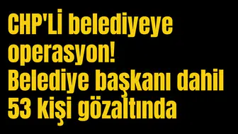 CHP'Lİ belediyeye operasyon! Belediye başkanı dahil 53 kişi gözaltında