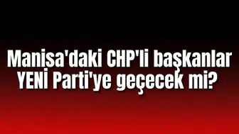 Manisa'daki CHP'li başkanlar YENİ Parti'ye geçecek mi?