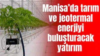 Manisa’da tarım ve jeotermal enerjiyi buluşturacak yatırım