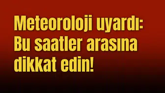 Meteoroloji uyardı: Bu saatler arasına dikkat edin!