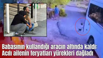 Babasının kullandığı aracın altında kaldı: Acılı ailenin feryatları yürekleri dağladı
