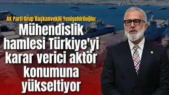 AK Parti Grup Başkanvekili Yenişehirlioğlu: Mühendislik hamlesi Türkiye'yi karar verici aktör konumuna yükseltiyor