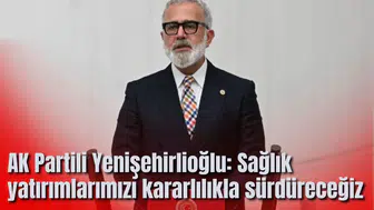 AK Partili Yenişehirlioğlu: Sağlık yatırımlarımızı kararlılıkla sürdüreceğiz