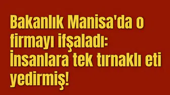 Bakanlık Manisa'da o firmayı ifşaladı: İnsanlara tek tırnaklı eti yedirmiş!