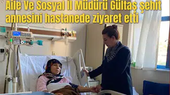 Aile Ve Sosyal İl Müdürü Gültaş şehit annesini hastanede ziyaret etti