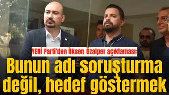 YENİ Parti’den İlksen Özalper açıklaması: Bunun adı soruşturma değil, hedef göstermek