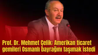 Prof. Dr. Mehmet Çelik: Amerikan ticaret gemileri Osmanlı bayrağını taşımak istedi