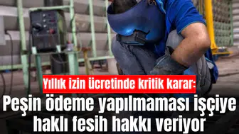 Yıllık izin ücretinde kritik karar: Peşin ödeme yapılmaması işçiye haklı fesih hakkı veriyor