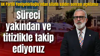 AK Partili Yenişehirlioğlu’ndan silahlı saldırı sonrası açıklama: Süreci titizlikle takip ediyoruz