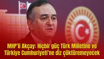 MHP’li Akçay: Hiçbir güç Türk Milletine ve Türkiye Cumhuriyeti’ne diz çöktüremeyecek