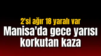Manisa'da gece yarısı korkutan kaza: 2'si ağır 18 yaralı var