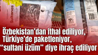 Özbekistan’dan ithal ediliyor,  Türkiye’de paketleniyor,  “sultani üzüm” diye ihraç ediliyor:
