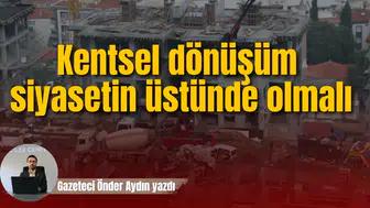 Kentsel dönüşüm siyasetin üstünde olmalı