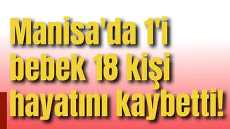 Manisa'da 1'i bebek 18 kişi hayatını kaybetti