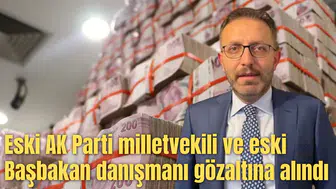 Eski AK Parti milletvekili ve eski Başbakan danışmanı gözaltına alındı