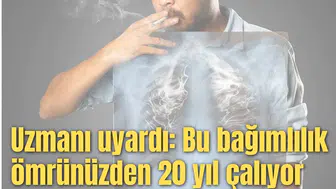 Uzmanı uyardı: Bu bağımlılık ömrünüzden 20 yıl çalıyor