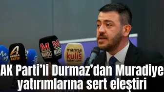 AK Parti’li Durmaz’dan Muradiye yatırımlarına sert eleştiri