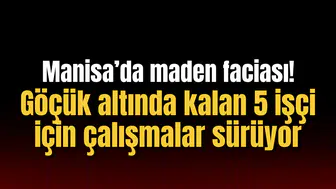 Manisa’da maden faciası! Göçük altında kalan 5 işçi için çalışmalar sürüyor