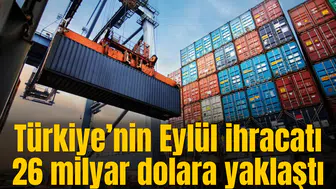 Türkiye’nin Eylül ihracatı 26 milyar dolara yaklaştı