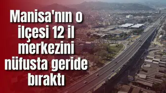 Manisa'nın o ilçesi 12 il merkezini nüfusta geride bıraktı