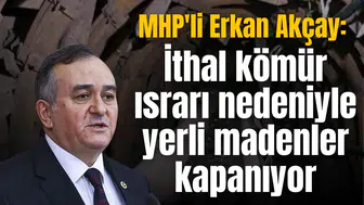 MHP'li Erkan Akçay: İthal kömür ısrarı nedeniyle yerli madenler kapanıyor