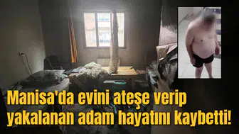 Manisa'da evini ateşe verip yakalanan adam hayatını kaybetti!
