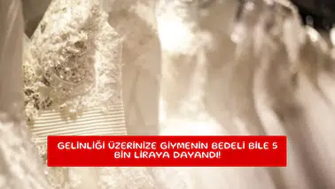 Gelinliği üzerinize giymenin bedeli bile 5 bin liraya dayandı!