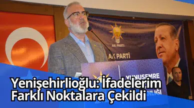 Yenişehirlioğlu: İfadelerim farklı noktalara çekildi