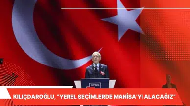 KILIÇDAROĞLU, “YEREL SEÇİMLERDE MANİSA’YI ALACAĞIZ” 