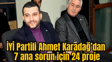 İYİ Partili Ahmet Karadağ’dan 7 ana sorun için 24 proje