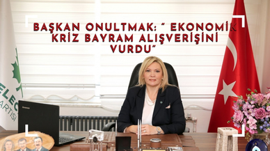 BAŞKAN ONULTMAK: “ EKONOMİK KRİZ BAYRAM ALIŞVERİŞİNİ VURDU”