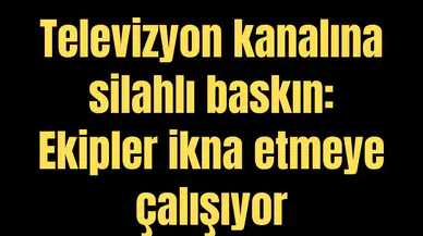 Televizyon kanalına silahlı baskın: Ekipler ikna etmeye çalışıyor