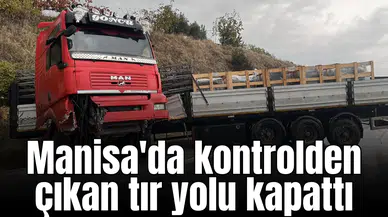 Manisa'da kontrolden çıkan tır yolu kapattı