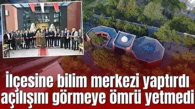 İlçesine bilim merkezi yaptırdı açılışını görmeye ömrü yetmedi