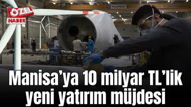 Manisa’ya 10 milyar TL’lik yeni yatırım müjdesi