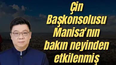 Çin Başkonsolusu Manisa'nın bakın neyinden etkilenmiş