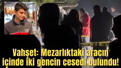 Vahşet: Mezarlıktaki aracın içinde iki gencin cesedi bulundu!
