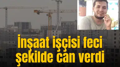 İnşaat işçisi feci şekilde can verdi