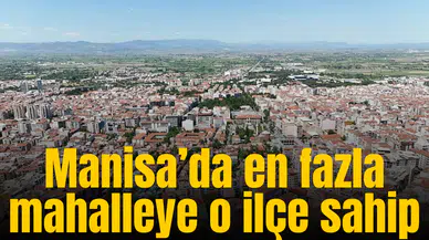 Manisa’da en fazla mahalleye o ilçe sahip
