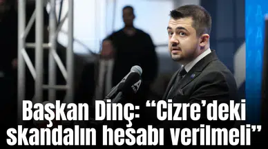 Başkan Dinç: “Cizre’deki Skandalın Hesabı Verilmeli”